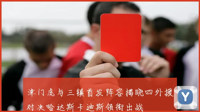津门虎与三镇首发阵容揭晓四外援对决哈达斯卡迪斯领衔出战