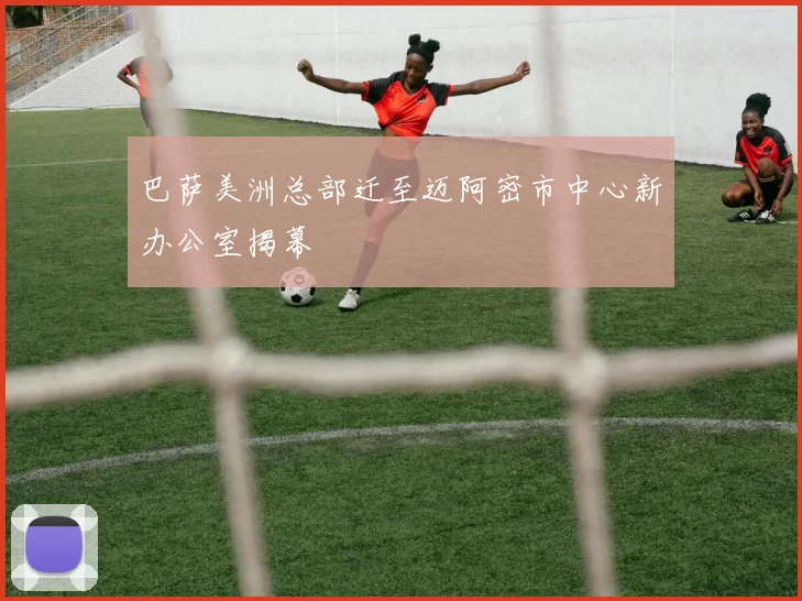 巴萨美洲总部迁至迈阿密市中心新办公室揭幕