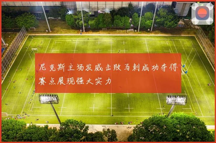 尼克斯主场发威击败马刺成功夺得赛点展现强大实力