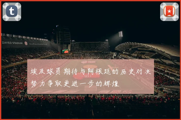 埃及球员期待与阿根廷的历史对决努力争取更进一步的辉煌