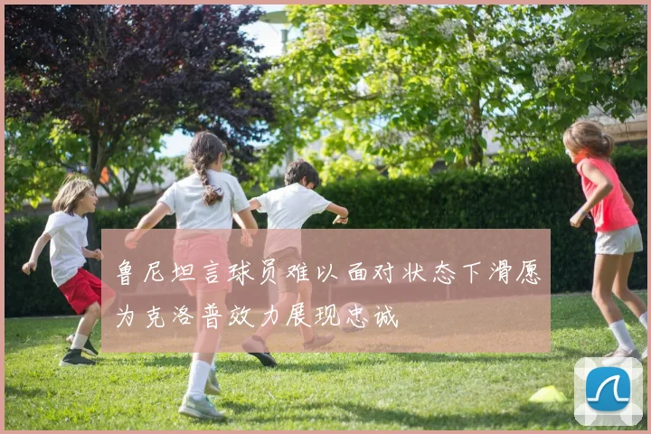 鲁尼坦言球员难以面对状态下滑愿为克洛普效力展现忠诚