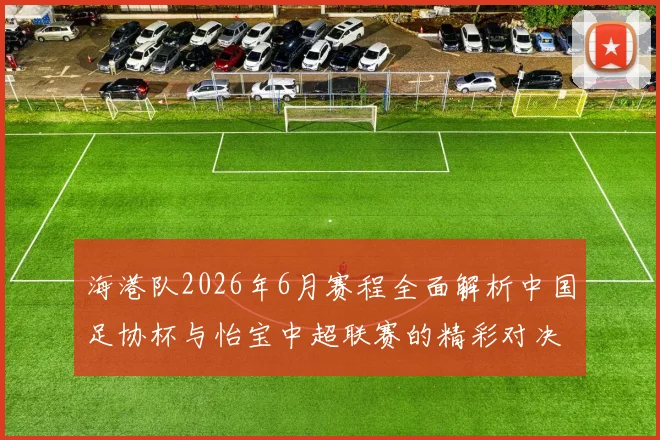 海港队2026年6月赛程全面解析中国足协杯与怡宝中超联赛的精彩对决