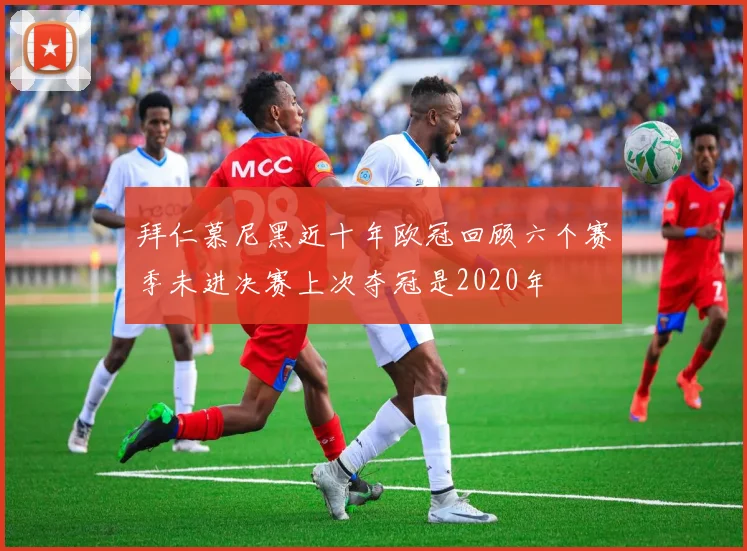 拜仁慕尼黑近十年欧冠回顾六个赛季未进决赛上次夺冠是2020年