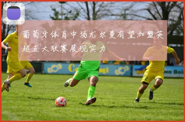 葡萄牙体育中场尤尔曼有望加盟英超五大联赛展现实力