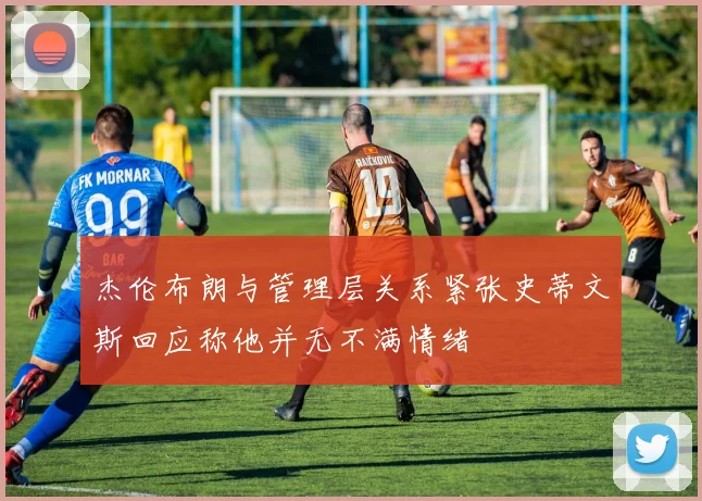 杰伦布朗与管理层关系紧张史蒂文斯回应称他并无不满情绪