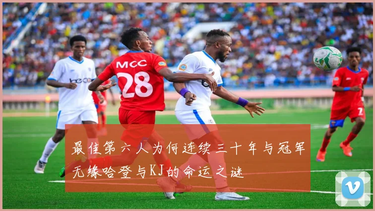 最佳第六人为何连续三十年与冠军无缘哈登与KJ的命运之谜