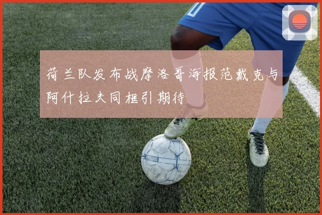 荷兰队发布战摩洛哥海报范戴克与阿什拉夫同框引期待