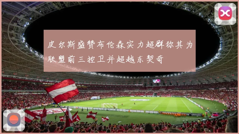 皮尔斯盛赞布伦森实力超群称其为联盟前三控卫并超越东契奇