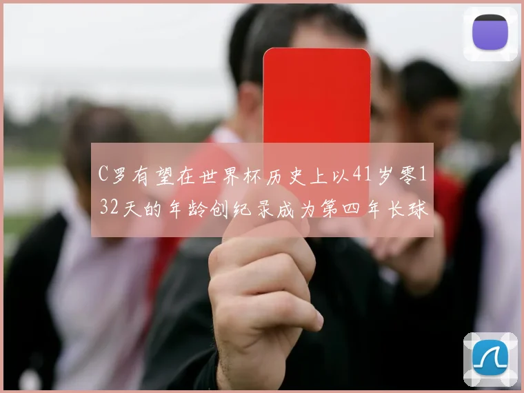C罗有望在世界杯历史上以41岁零132天的年龄创纪录成为第四年长球员