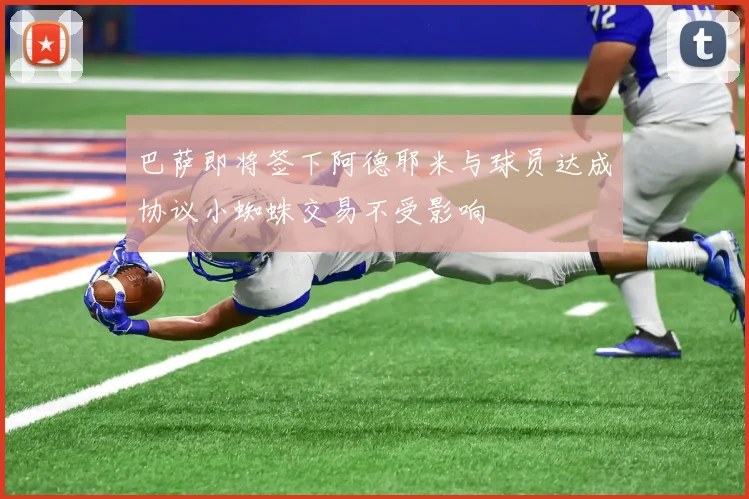 巴萨即将签下阿德耶米与球员达成协议小蜘蛛交易不受影响
