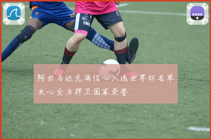 阿尔马达充满信心入选世界杯名单决心全力捍卫国家荣誉