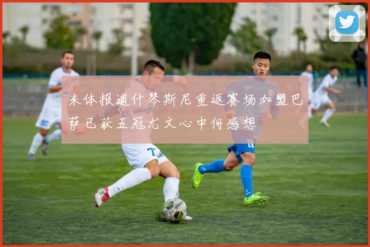 米体报道什琴斯尼重返赛场加盟巴萨已获五冠尤文心中何感想