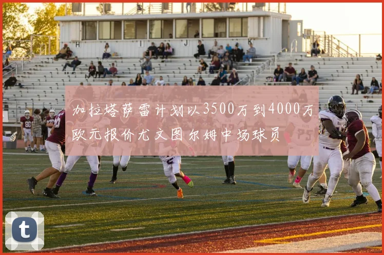 加拉塔萨雷计划以3500万到4000万欧元报价尤文图尔姆中场球员