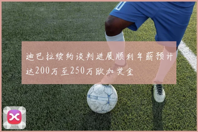 迪巴拉续约谈判进展顺利年薪预计达200万至250万欧加奖金