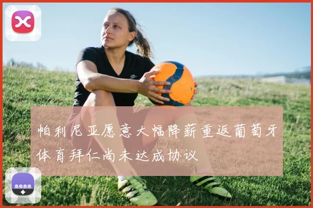 帕利尼亚愿意大幅降薪重返葡萄牙体育拜仁尚未达成协议