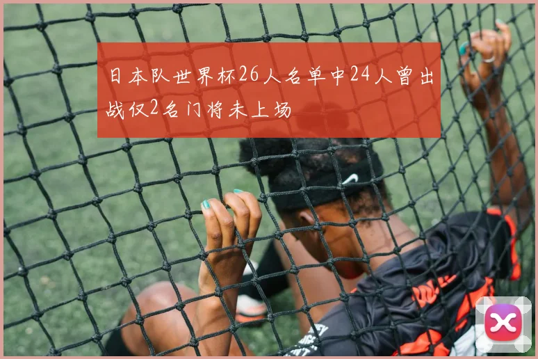 日本队世界杯26人名单中24人曾出战仅2名门将未上场