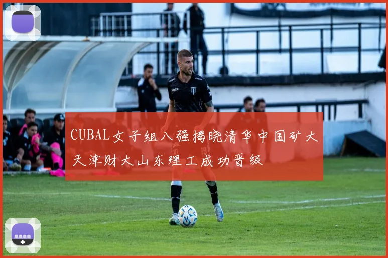 CUBAL女子组八强揭晓清华中国矿大天津财大山东理工成功晋级
