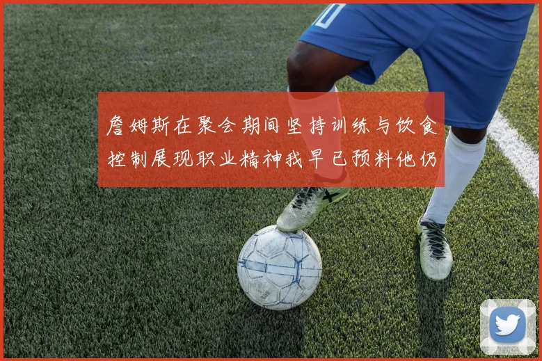 詹姆斯在聚会期间坚持训练与饮食控制展现职业精神我早已预料他仍将出战